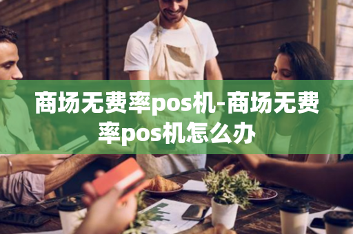 商场无费率pos机-商场无费率pos机怎么办