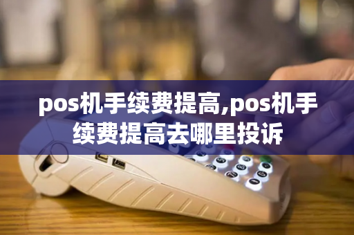 pos机手续费提高,pos机手续费提高去哪里投诉