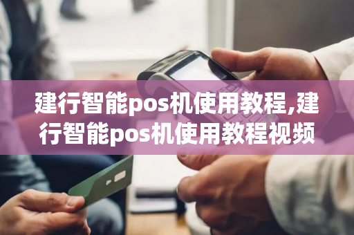 建行智能pos机使用教程,建行智能pos机使用教程视频