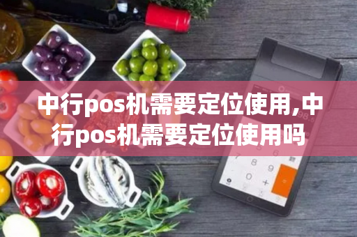 中行pos机需要定位使用,中行pos机需要定位使用吗-第1张图片-POS机中心