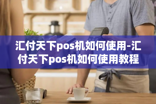 汇付天下pos机如何使用-汇付天下pos机如何使用教程