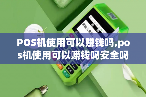 POS机使用可以赚钱吗,pos机使用可以赚钱吗安全吗