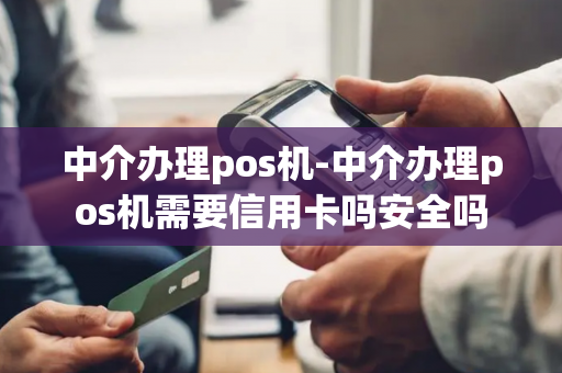 中介办理pos机-中介办理pos机需要信用卡吗安全吗-第1张图片-POS机中心