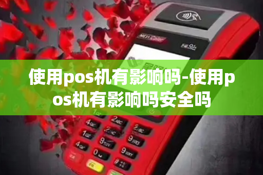 使用pos机有影响吗-使用pos机有影响吗安全吗-第1张图片-POS机中心