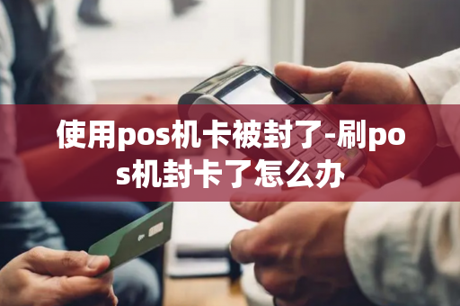 使用pos机卡被封了-刷pos机封卡了怎么办