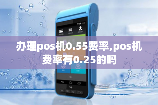 办理pos机0.55费率,pos机费率有0.25的吗