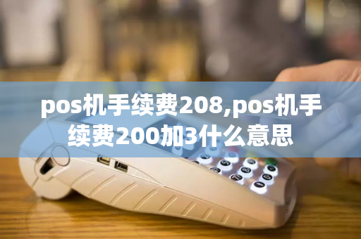 pos机手续费208,pos机手续费200加3什么意思