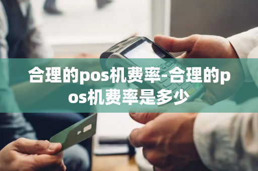 合理的pos机费率-合理的pos机费率是多少-第1张图片-POS机中心