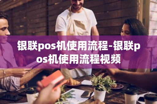 银联pos机使用流程-银联pos机使用流程视频-第1张图片-POS机中心