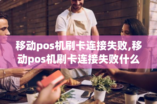 移动pos机刷卡连接失败,移动pos机刷卡连接失败什么原因