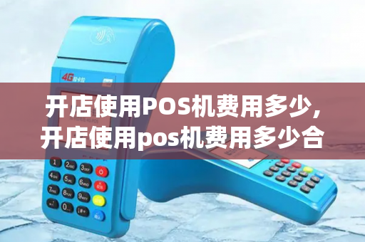 开店使用POS机费用多少,开店使用pos机费用多少合适-第1张图片-POS机中心