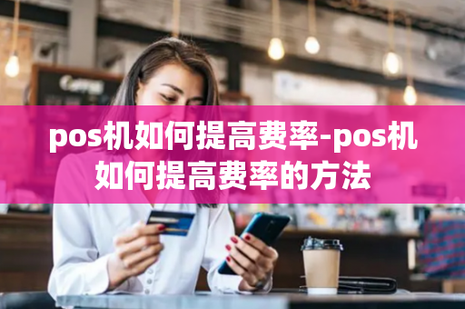 pos机如何提高费率-pos机如何提高费率的方法-第1张图片-POS机中心