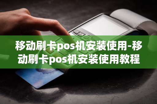 移动刷卡pos机安装使用-移动刷卡pos机安装使用教程