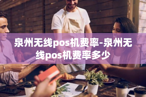 泉州无线pos机费率-泉州无线pos机费率多少-第1张图片-POS机中心