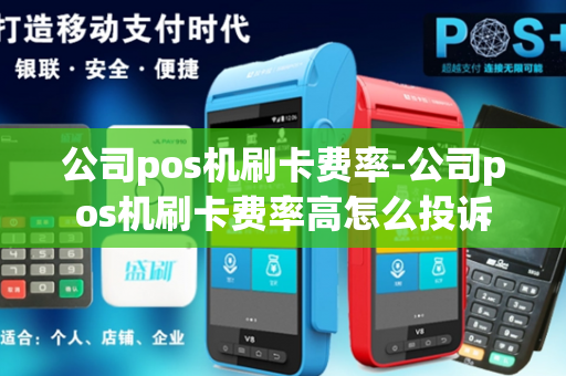 公司pos机刷卡费率-公司pos机刷卡费率高怎么投诉