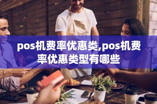 pos机费率优惠类,pos机费率优惠类型有哪些