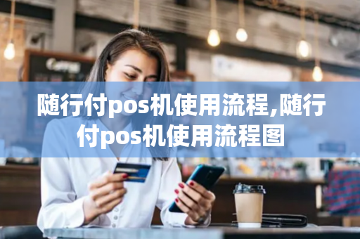 随行付pos机使用流程,随行付pos机使用流程图