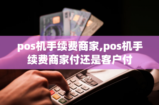 pos机手续费商家,pos机手续费商家付还是客户付