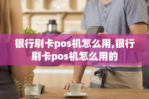 银行刷卡pos机怎么用,银行刷卡pos机怎么用的