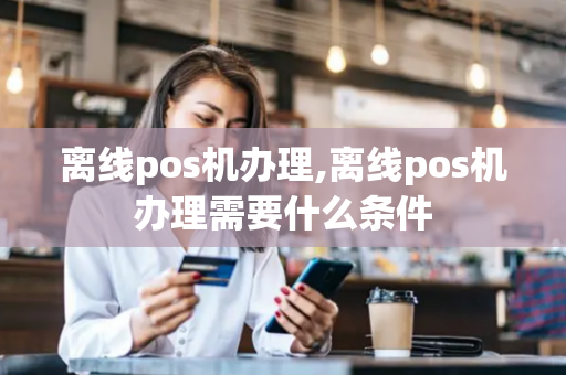 离线pos机办理,离线pos机办理需要什么条件