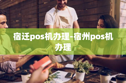 宿迁pos机办理-宿州pos机办理-第1张图片-POS机中心