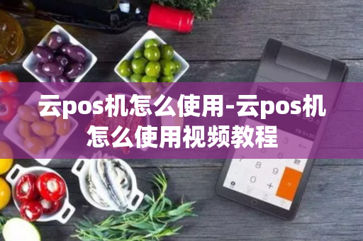 云pos机怎么使用-云pos机怎么使用视频教程