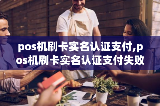 pos机刷卡实名认证支付,pos机刷卡实名认证支付失败