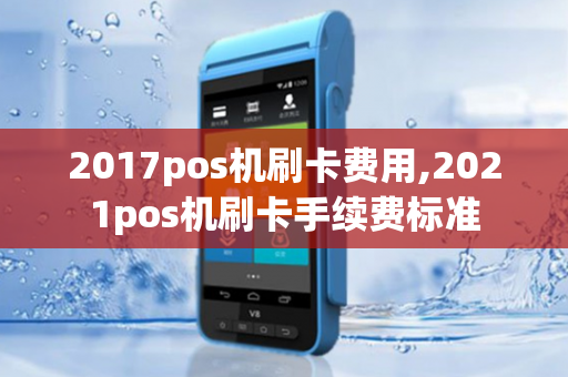 2017pos机刷卡费用,2021pos机刷卡手续费标准