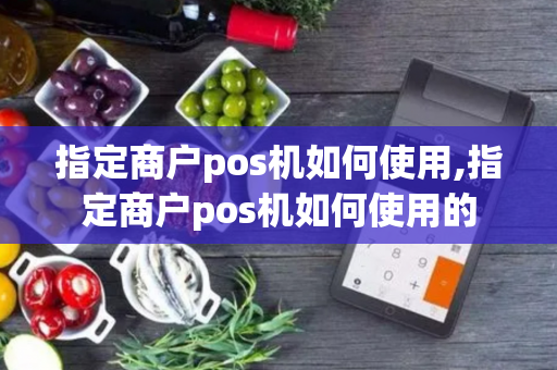 指定商户pos机如何使用,指定商户pos机如何使用的-第1张图片-POS机中心