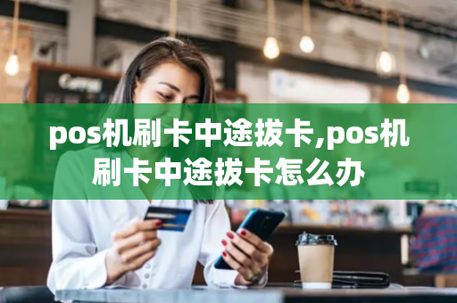 pos机刷卡中途拔卡,pos机刷卡中途拔卡怎么办-第1张图片-POS机中心