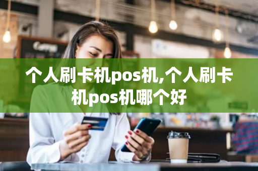 个人刷卡机pos机,个人刷卡机pos机哪个好