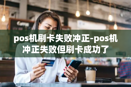 pos机刷卡失败冲正-pos机冲正失败但刷卡成功了