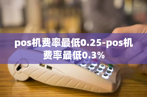 pos机费率最低0.25-pos机费率最低0.3%-第1张图片-POS机中心