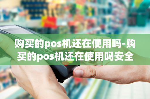 购买的pos机还在使用吗-购买的pos机还在使用吗安全吗