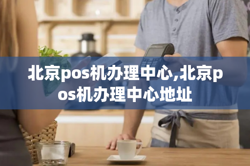 北京pos机办理中心,北京pos机办理中心地址