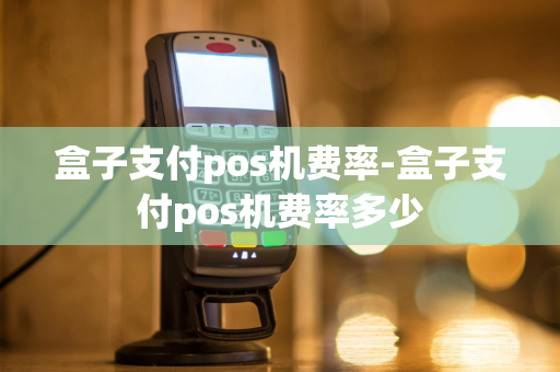 盒子支付pos机费率-盒子支付pos机费率多少