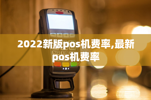 2022新版pos机费率,最新pos机费率