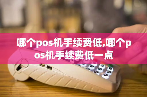 哪个pos机手续费低,哪个pos机手续费低一点-第1张图片-POS机中心