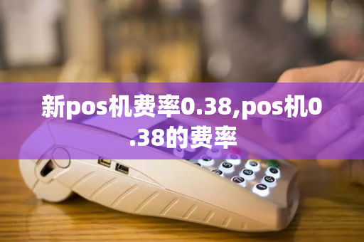 新pos机费率0.38,pos机0.38的费率