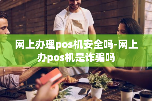 网上办理pos机安全吗-网上办pos机是诈骗吗-第1张图片-POS机中心