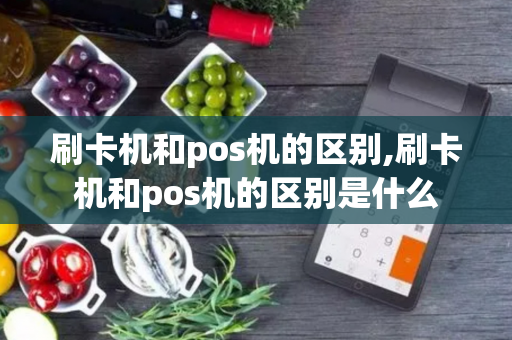 刷卡机和pos机的区别,刷卡机和pos机的区别是什么