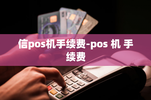 信pos机手续费-pos 机 手续费