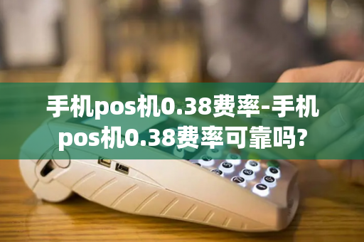 手机pos机0.38费率-手机pos机0.38费率可靠吗?-第1张图片-POS机中心