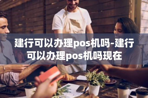 建行可以办理pos机吗-建行可以办理pos机吗现在-第1张图片-POS机中心