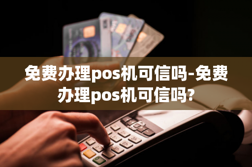 免费办理pos机可信吗-免费办理pos机可信吗?