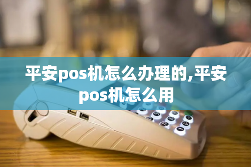 平安pos机怎么办理的,平安pos机怎么用