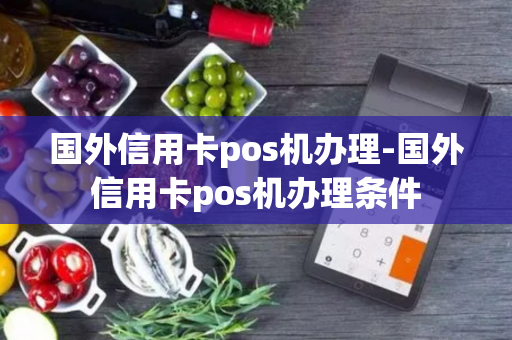 国外信用卡pos机办理-国外信用卡pos机办理条件