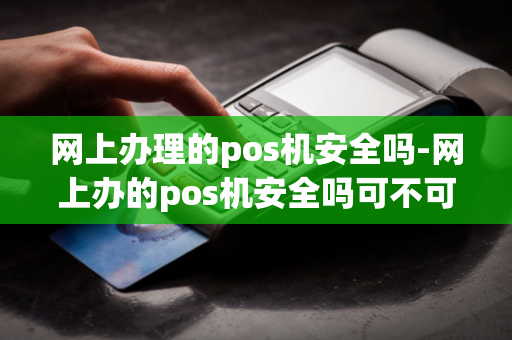 网上办理的pos机安全吗-网上办的pos机安全吗可不可以用-第1张图片-POS机中心