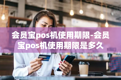 会员宝pos机使用期限-会员宝pos机使用期限是多久-第1张图片-POS机中心