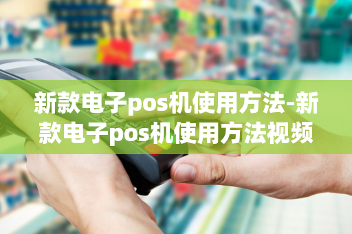 新款电子pos机使用方法-新款电子pos机使用方法视频-第1张图片-POS机中心